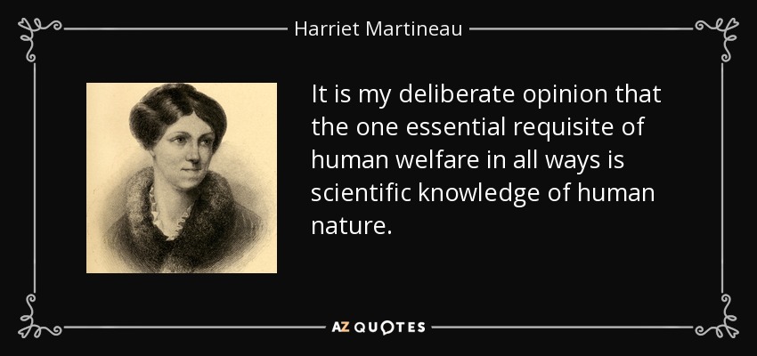 It is my deliberate opinion that the one essential requisite of human welfare in all ways is scientific knowledge of human nature. - Harriet Martineau