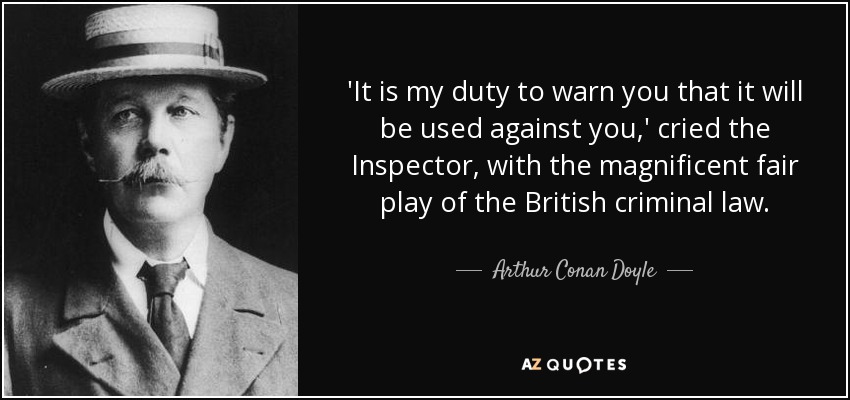 'It is my duty to warn you that it will be used against you,' cried the Inspector, with the magnificent fair play of the British criminal law. - Arthur Conan Doyle