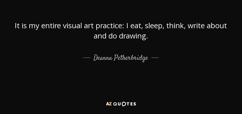It is my entire visual art practice: I eat, sleep, think, write about and do drawing. - Deanna Petherbridge