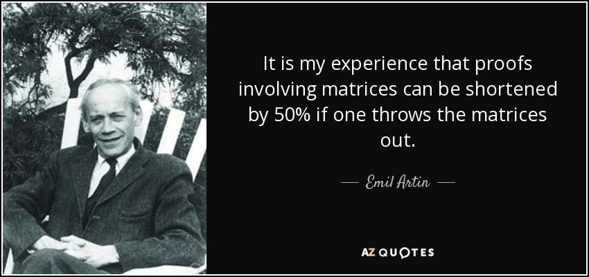 It is my experience that proofs involving matrices can be shortened by 50% if one throws the matrices out. - Emil Artin