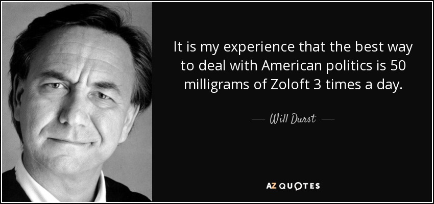 It is my experience that the best way to deal with American politics is 50 milligrams of Zoloft 3 times a day. - Will Durst