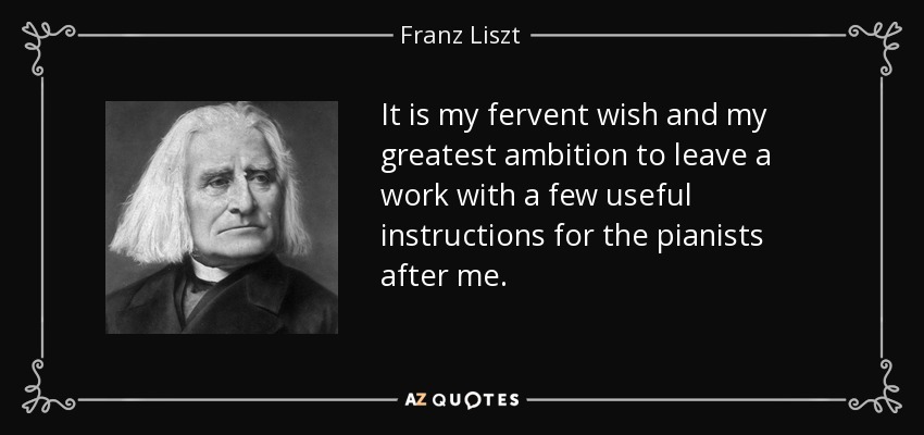 It is my fervent wish and my greatest ambition to leave a work with a few useful instructions for the pianists after me. - Franz Liszt