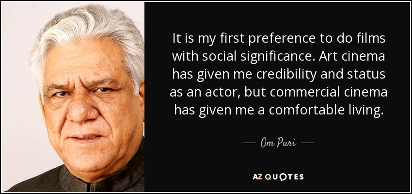 It is my first preference to do films with social significance. Art cinema has given me credibility and status as an actor, but commercial cinema has given me a comfortable living. - Om Puri