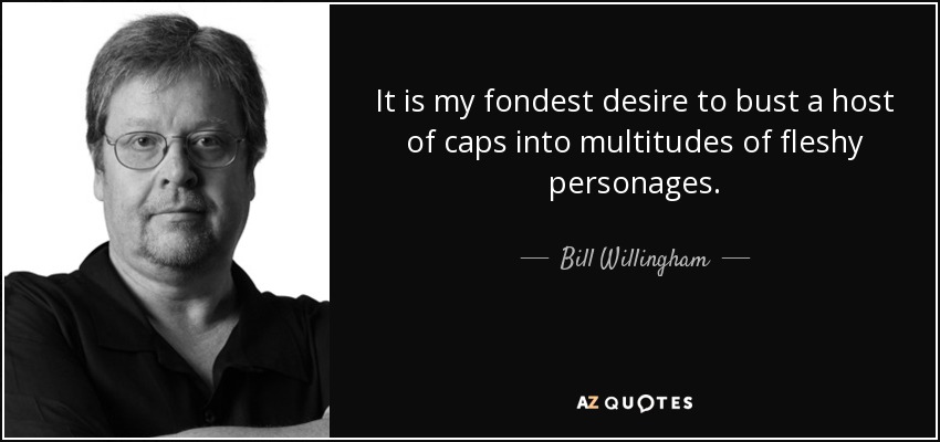 It is my fondest desire to bust a host of caps into multitudes of fleshy personages. - Bill Willingham