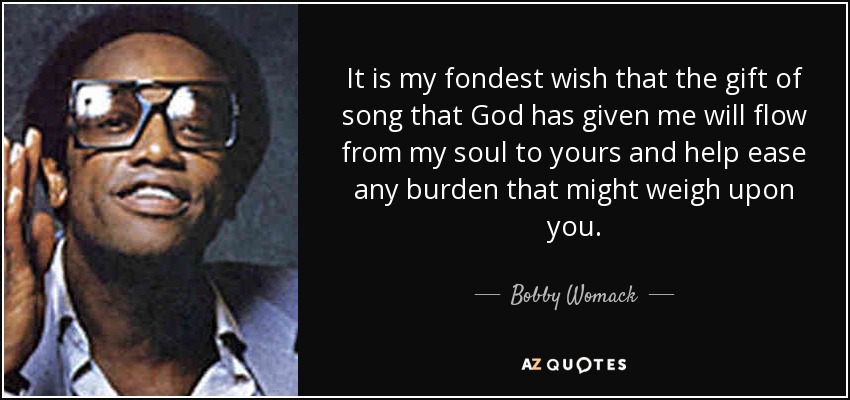 It is my fondest wish that the gift of song that God has given me will flow from my soul to yours and help ease any burden that might weigh upon you. - Bobby Womack