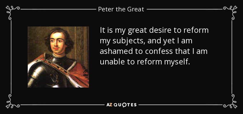It is my great desire to reform my subjects, and yet I am ashamed to confess that I am unable to reform myself. - Peter the Great