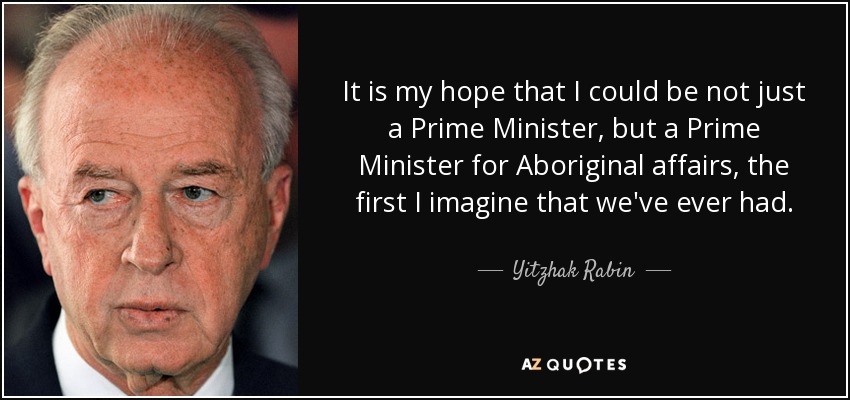 It is my hope that I could be not just a Prime Minister, but a Prime Minister for Aboriginal affairs, the first I imagine that we've ever had. - Yitzhak Rabin