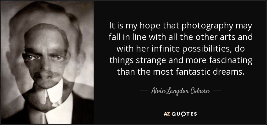 It is my hope that photography may fall in line with all the other arts and with her infinite possibilities, do things strange and more fascinating than the most fantastic dreams. - Alvin Langdon Coburn