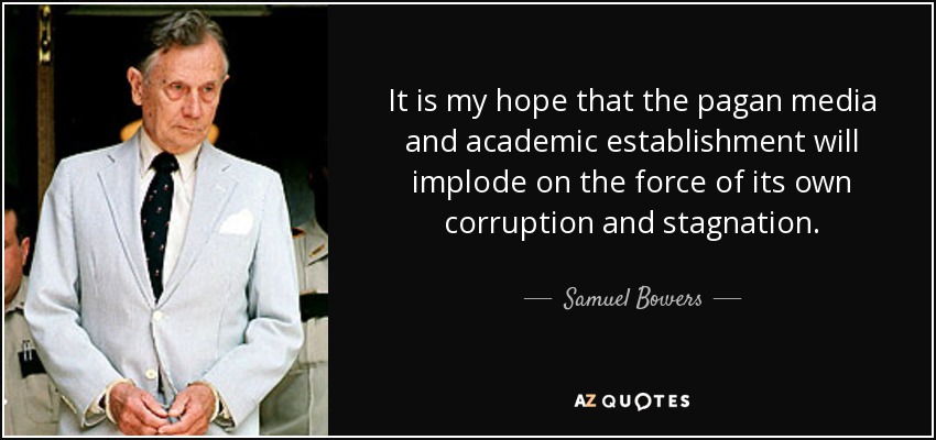 It is my hope that the pagan media and academic establishment will implode on the force of its own corruption and stagnation. - Samuel Bowers