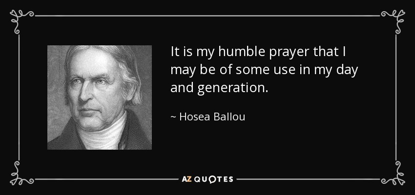 It is my humble prayer that I may be of some use in my day and generation. - Hosea Ballou