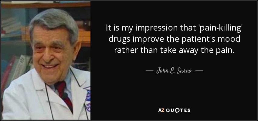 It is my impression that 'pain-killing' drugs improve the patient's mood rather than take away the pain. - John E. Sarno