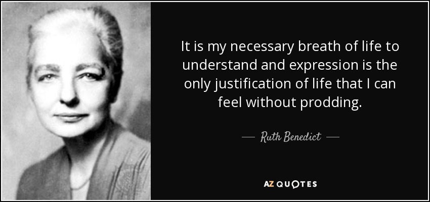 It is my necessary breath of life to understand and expression is the only justification of life that I can feel without prodding. - Ruth Benedict