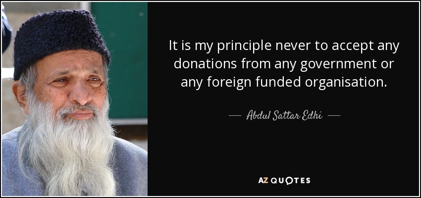 It is my principle never to accept any donations from any government or any foreign funded organisation. - Abdul Sattar Edhi