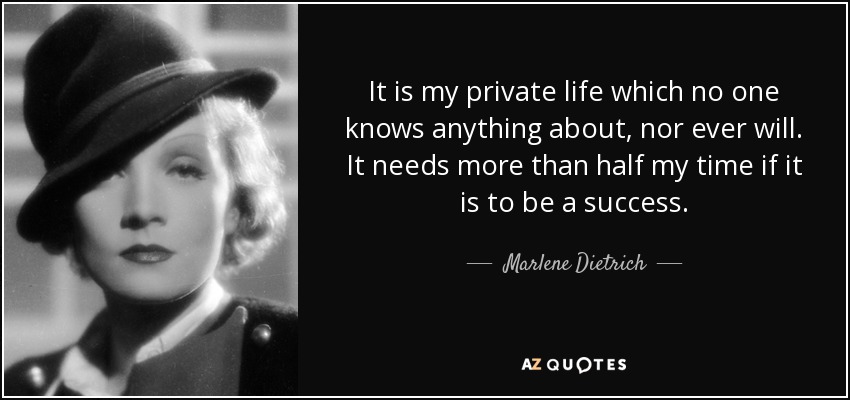 It is my private life which no one knows anything about, nor ever will. It needs more than half my time if it is to be a success. - Marlene Dietrich