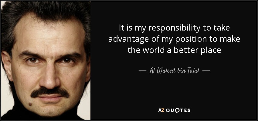 It is my responsibility to take advantage of my position to make the world a better place - Al-Waleed bin Talal