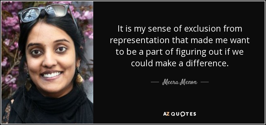It is my sense of exclusion from representation that made me want to be a part of figuring out if we could make a difference. - Meera Menon