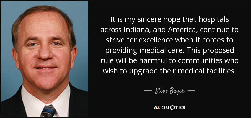 It is my sincere hope that hospitals across Indiana, and America, continue to strive for excellence when it comes to providing medical care. This proposed rule will be harmful to communities who wish to upgrade their medical facilities. - Steve Buyer