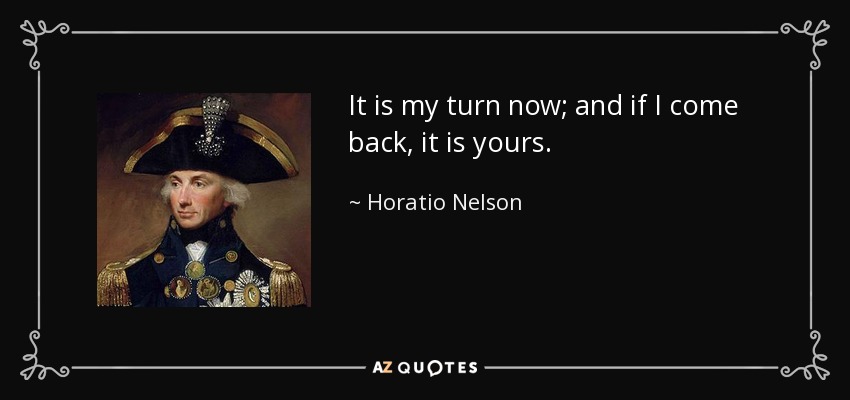 It is my turn now; and if I come back, it is yours. - Horatio Nelson