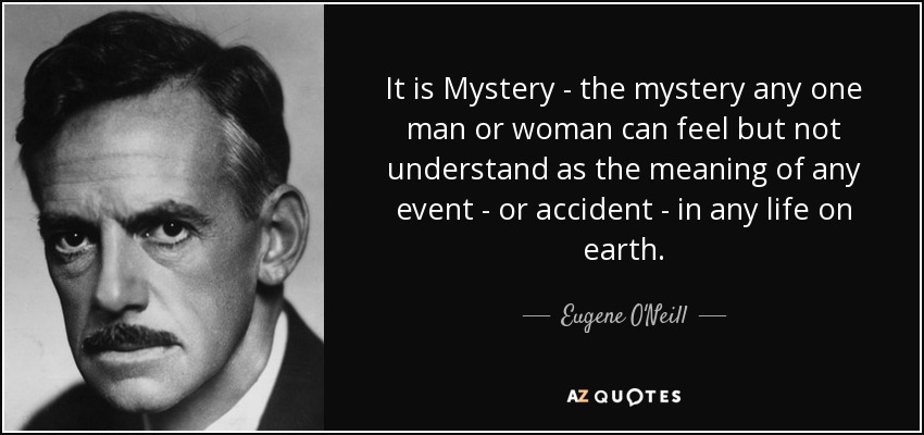 It is Mystery - the mystery any one man or woman can feel but not understand as the meaning of any event - or accident - in any life on earth. - Eugene O'Neill