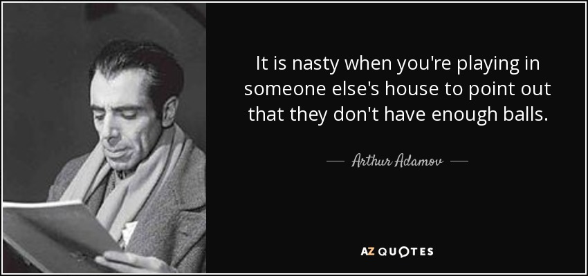 It is nasty when you're playing in someone else's house to point out that they don't have enough balls. - Arthur Adamov