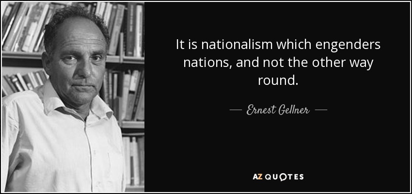 It is nationalism which engenders nations, and not the other way round. - Ernest Gellner