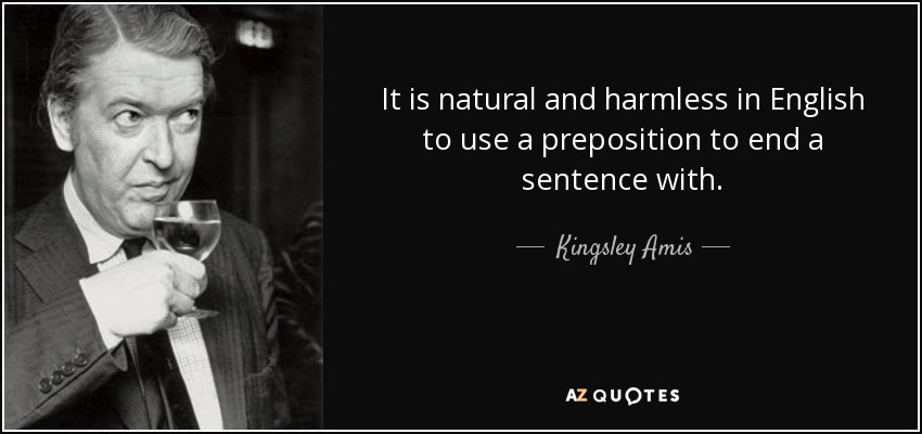 It is natural and harmless in English to use a preposition to end a sentence with. - Kingsley Amis