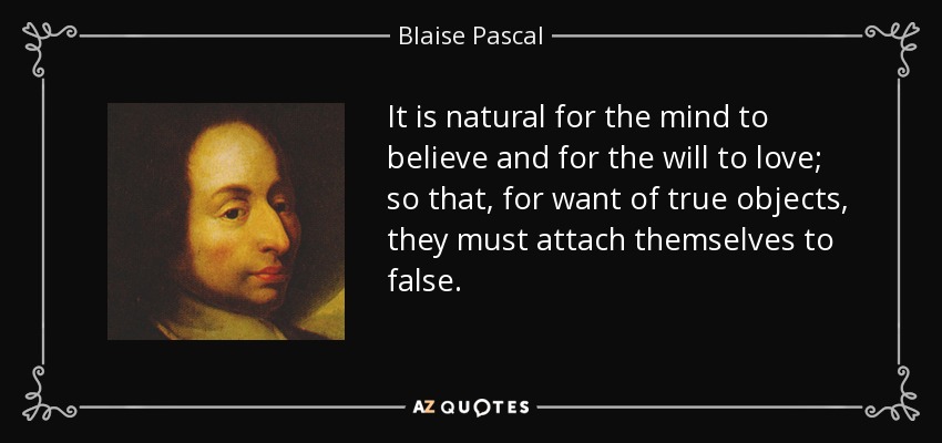 It is natural for the mind to believe and for the will to love; so that, for want of true objects, they must attach themselves to false. - Blaise Pascal