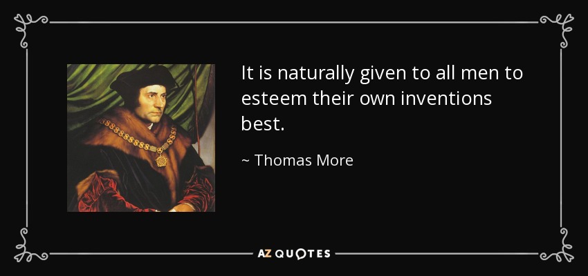 It is naturally given to all men to esteem their own inventions best. - Thomas More