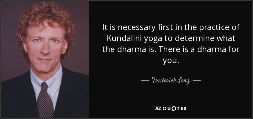 It is necessary first in the practice of Kundalini yoga to determine what the dharma is. There is a dharma for you. - Frederick Lenz