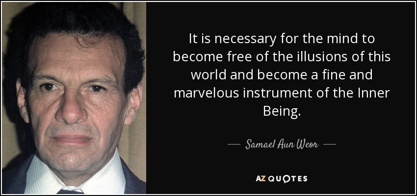 It is necessary for the mind to become free of the illusions of this world and become a fine and marvelous instrument of the Inner Being. - Samael Aun Weor