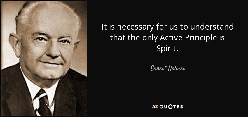 It is necessary for us to understand that the only Active Principle is Spirit. - Ernest Holmes