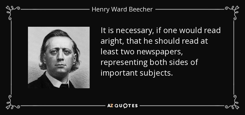 It is necessary, if one would read aright, that he should read at least two newspapers, representing both sides of important subjects. - Henry Ward Beecher