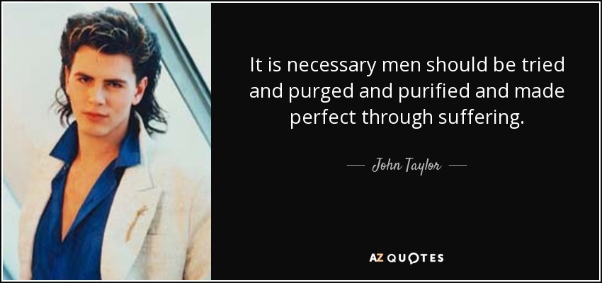 It is necessary men should be tried and purged and purified and made perfect through suffering. - John Taylor