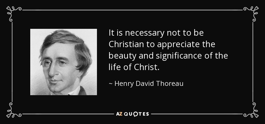 It is necessary not to be Christian to appreciate the beauty and significance of the life of Christ. - Henry David Thoreau