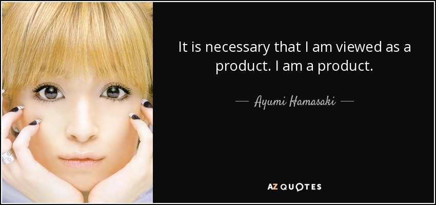 It is necessary that I am viewed as a product. I am a product. - Ayumi Hamasaki