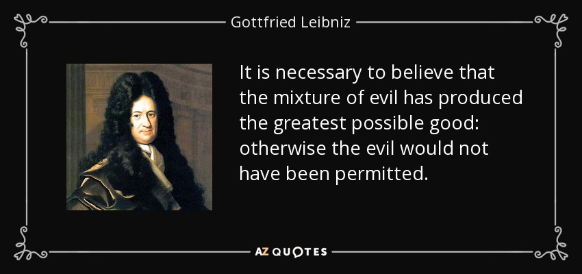 It is necessary to believe that the mixture of evil has produced the greatest possible good: otherwise the evil would not have been permitted. - Gottfried Leibniz