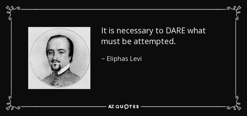 It is necessary to DARE what must be attempted. - Eliphas Levi