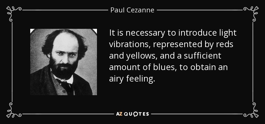 It is necessary to introduce light vibrations, represented by reds and yellows, and a sufficient amount of blues, to obtain an airy feeling. - Paul Cezanne
