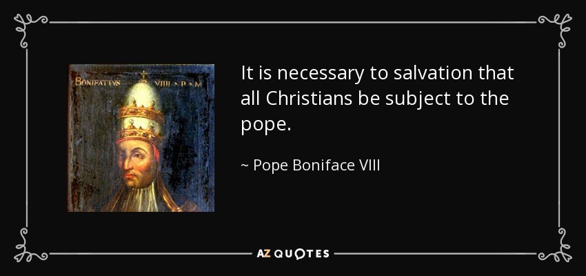 It is necessary to salvation that all Christians be subject to the pope. - Pope Boniface VIII
