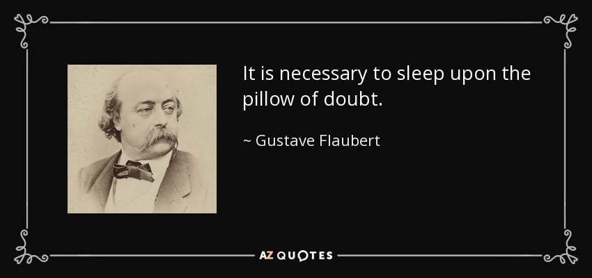 It is necessary to sleep upon the pillow of doubt. - Gustave Flaubert