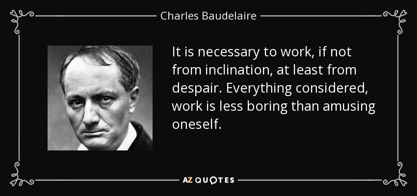 It is necessary to work, if not from inclination, at least from despair. Everything considered, work is less boring than amusing oneself. - Charles Baudelaire
