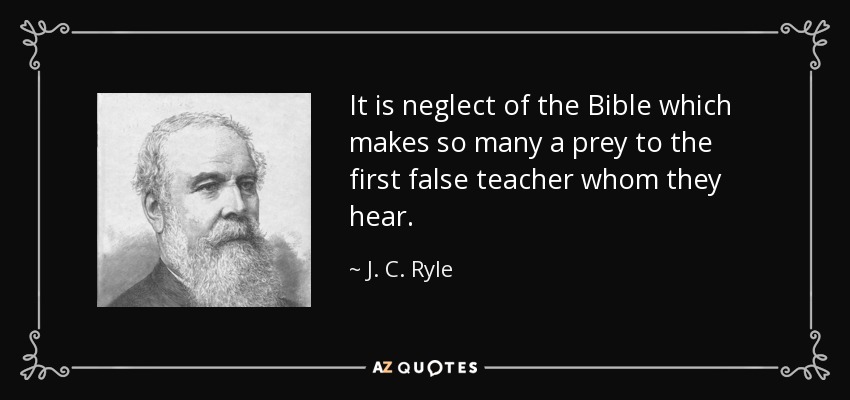 It is neglect of the Bible which makes so many a prey to the first false teacher whom they hear. - J. C. Ryle