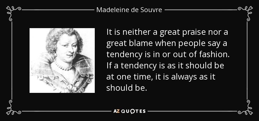 It is neither a great praise nor a great blame when people say a tendency is in or out of fashion. If a tendency is as it should be at one time, it is always as it should be. - Madeleine de Souvre, marquise de Sable