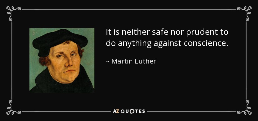 It is neither safe nor prudent to do anything against conscience. - Martin Luther