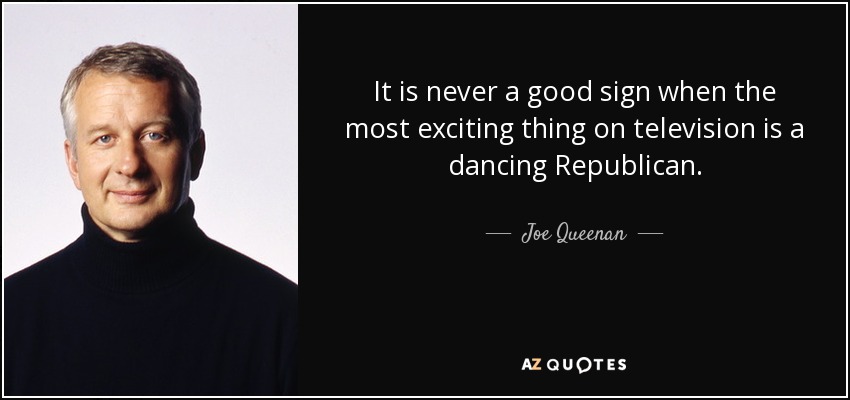 It is never a good sign when the most exciting thing on television is a dancing Republican. - Joe Queenan