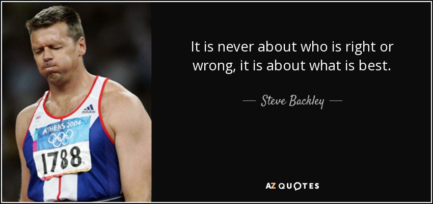 It is never about who is right or wrong, it is about what is best. - Steve Backley