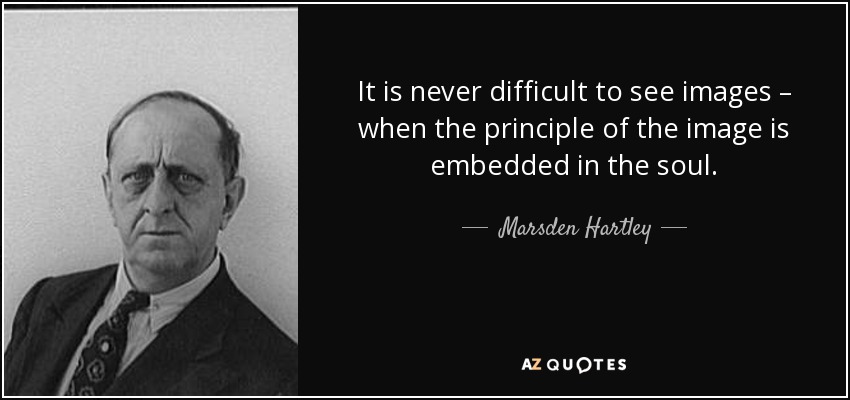 It is never difficult to see images – when the principle of the image is embedded in the soul. - Marsden Hartley