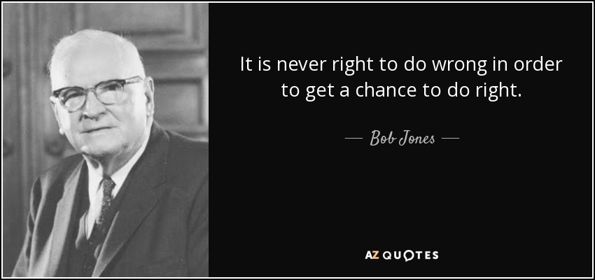 It is never right to do wrong in order to get a chance to do right. - Bob Jones, Sr.
