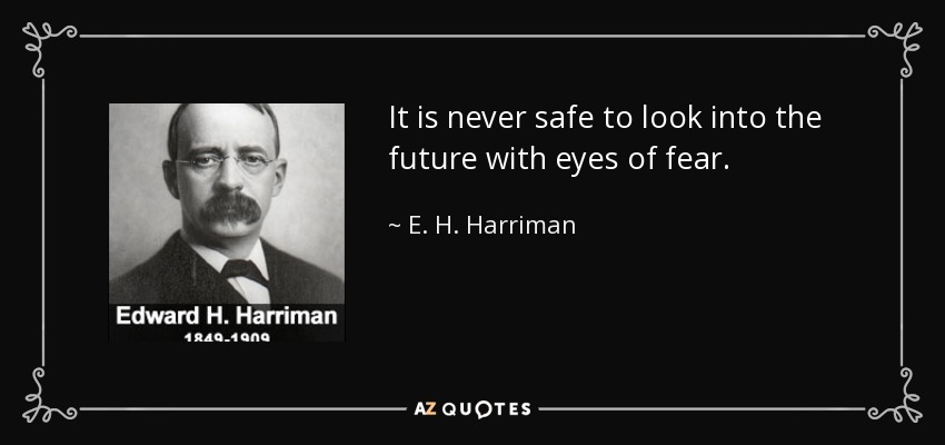 It is never safe to look into the future with eyes of fear. - E. H. Harriman