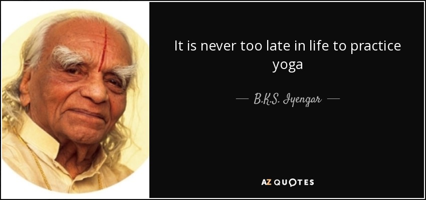 It is never too late in life to practice yoga - B.K.S. Iyengar